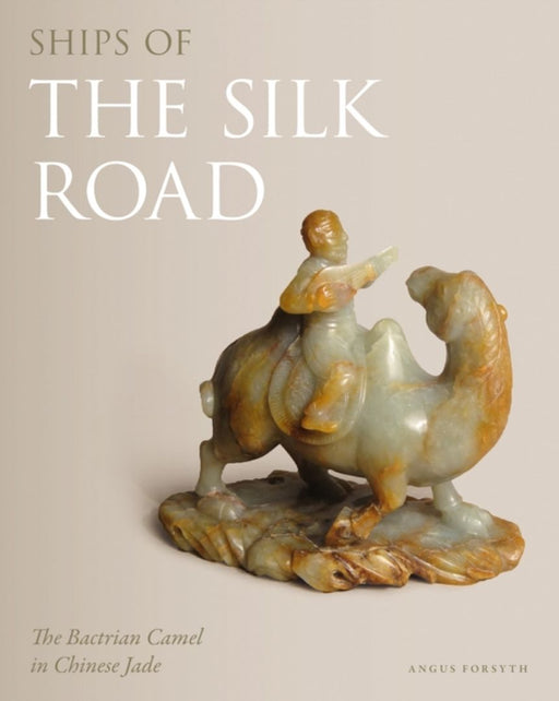 Ships of the Silk Road: The Bactrian Camel in Chinese Jade by Angus Forsyth