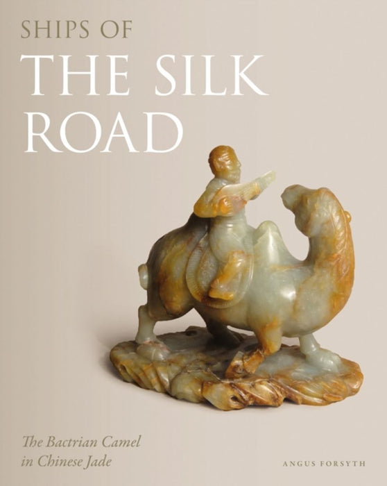 Ships of the Silk Road: The Bactrian Camel in Chinese Jade by Angus Forsyth