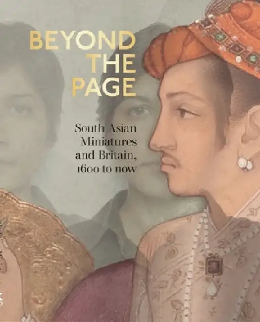 Beyond the Page: South Asian Miniatures and Britain, 1600 to Now by Emily Hannam