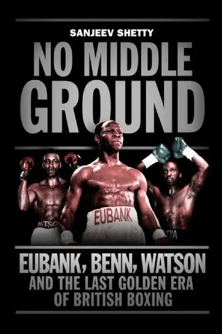 No Middle Ground: Eubank, Benn, Watson and the Golden Era of British Boxing by Sanjeev Shetty