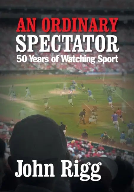 An Ordinary Spectator: 50 Years of Watching Sport by John Rigg