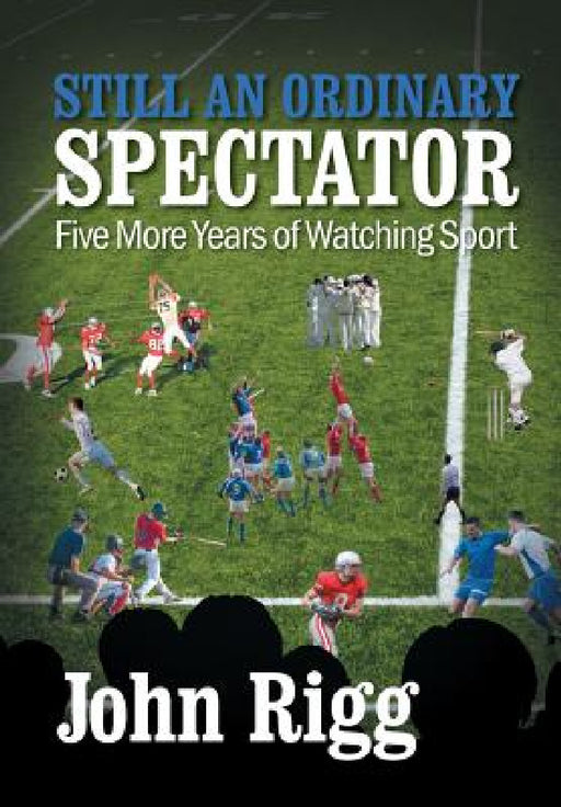 Still An Ordinary Spectator: Five More Years of Watching Sport by John Rigg