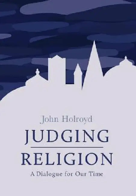 Judging Religion: A Dialogue for Our Time by John Holroyd