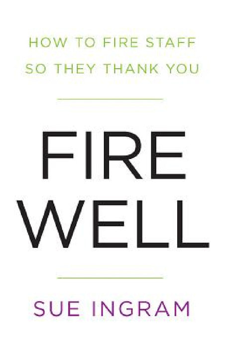 Fire Well: How to Fire Staff So They Thank You by Sue Ingram