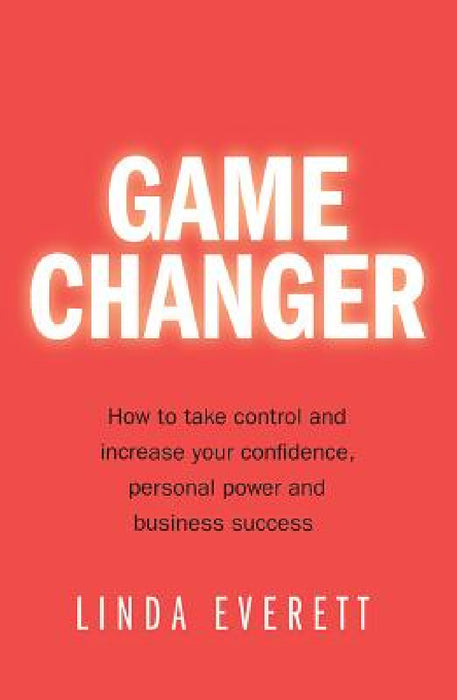 Game Changer: How to Take Control and Increase Your Confidence, Personal Power and Business Success by Linda Everett