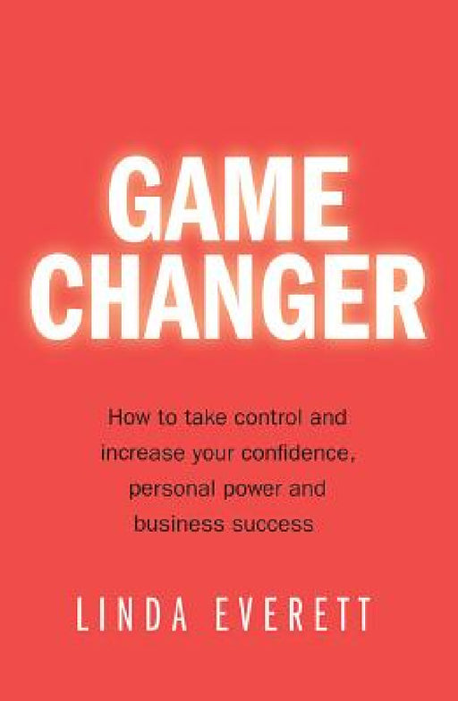 Game Changer: How to Take Control and Increase Your Confidence, Personal Power and Business Success by Linda Everett