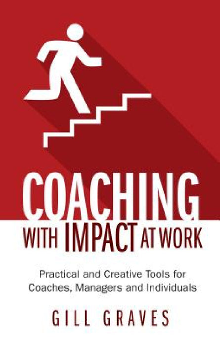 Coaching with Impact at Work: Practical and Creative Tools for Coaches, Managers and Individuals by Gill Graves