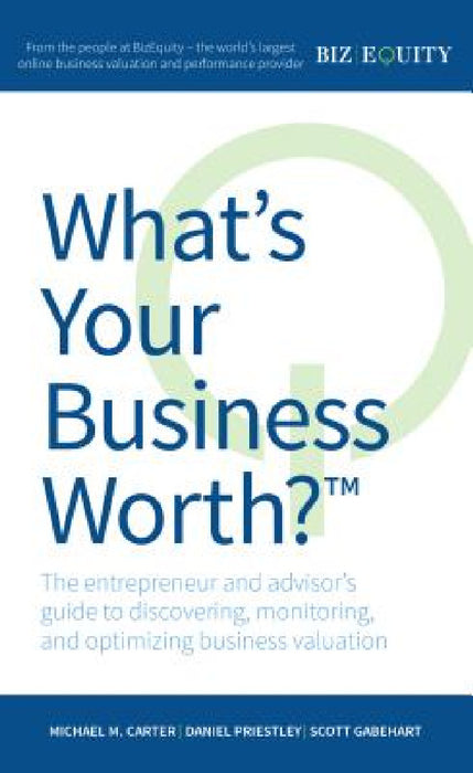 What's Your Business Worth?: The Entrepreneur and Advisor's Guide to Discovering, Monitoring, and Optimizing Business Valuation by Michael M. Carter, Daniel Priestley, Scott Gabehart