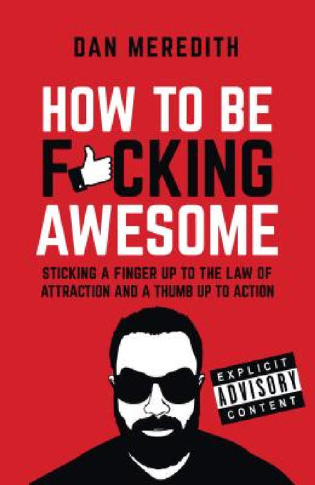 How to Be F*cking Awesome: Sticking a Finger Up to the Law of Attraction and a Thumb Up to Action by Dan Meredith
