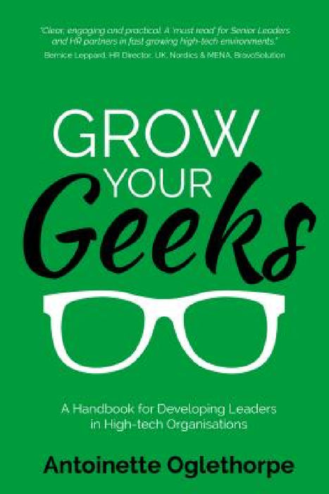 Grow Your Geeks: A Handbook for Developing Leaders in High-Tech Organisations by Antoinette Oglethorpe