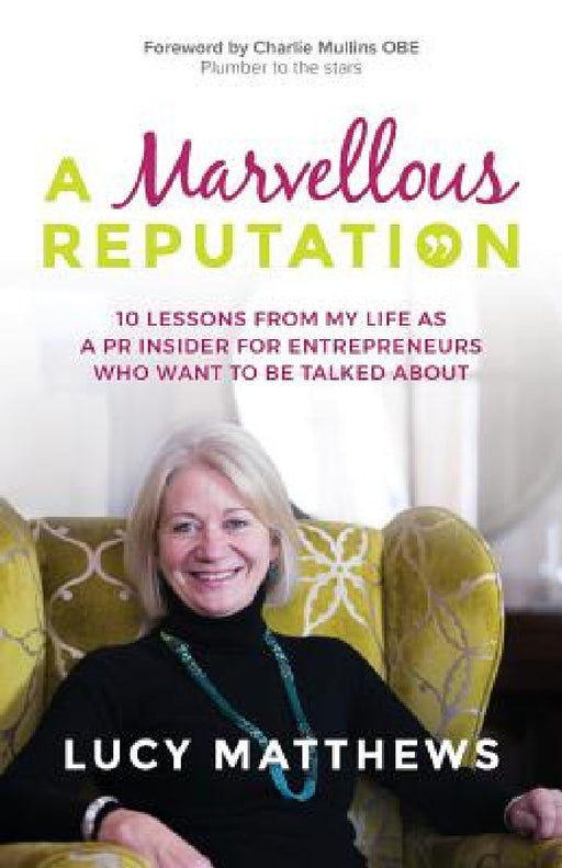 A Marvellous Reputation: 10 Lessons from My Life as a PR Insider for Entrepreneurs Who Want To Be Talked About by Lucy Matthews