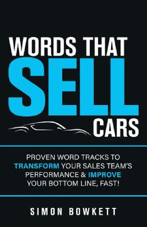 Words That Sell Cars: Proven Word Tracks to Transform Your Sales Team's Performance & Improve Your Bottom Line, Fast by Simon Bowkett