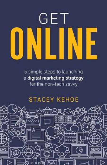 Get Online: 6 Simple Steps to Launching a Digital Marketing Strategy for the Non-Tech Savvy by Stacey Kehoe