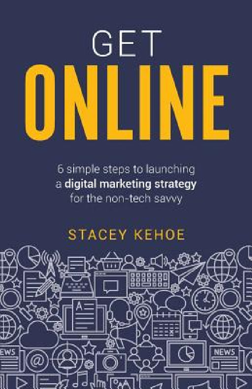 Get Online: 6 Simple Steps to Launching a Digital Marketing Strategy for the Non-Tech Savvy by Stacey Kehoe