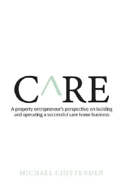Care: A Property Entrepreneur's Perspective on Building and Operating a Successful Care Home Business by Michael Chittenden