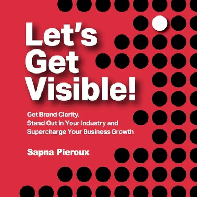 Let's Get Visible!: Get Brand Clarity, Stand Out in Your Industry and Supercharge Your Business Growth by Sapna Pieroux