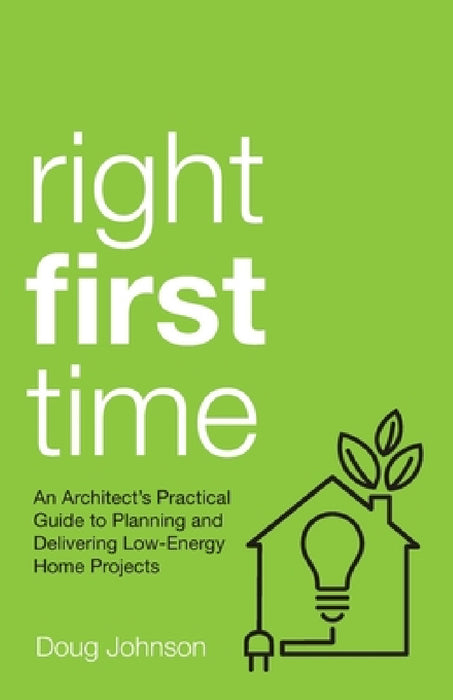 Right First Time: An Architect's Guide to Creating Efficient and Successful Eco Homes by Doug Johnson
