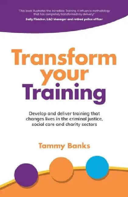 Transform Your Training: Develop and Deliver Training That Changes Lives in the Criminal Justice, Social Care and Charity Sectors by Tammy Banks