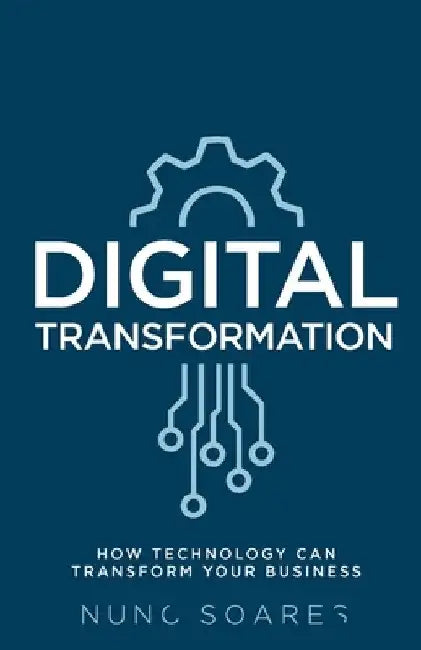 Digital Transformation: How Technology Can Transform Your Business by Nuno Soares