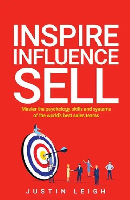 Inspire, Influence, Sell: Master the Psychology, Skills and Systems of the World's Best Sales Teams by Justin Leigh