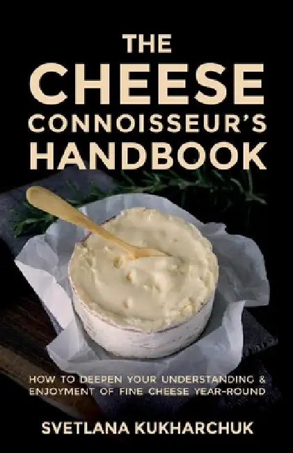 The Cheese Connoisseur's Handbook: How to Deepen Your Understanding and Enjoyment of Fine Cheese Year-Round by Svetlana Kukharchuk