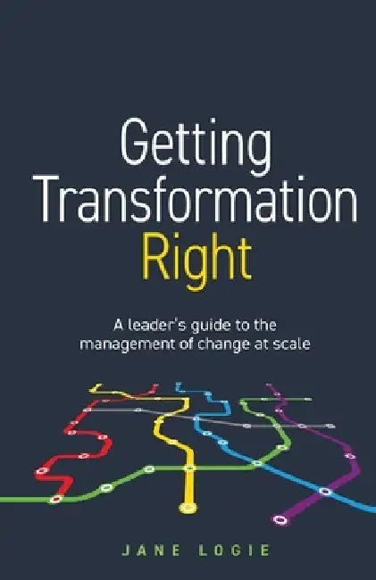 Getting Transformation Right: A Leader's Guide to the Management of Change at Scale by Jane Logie