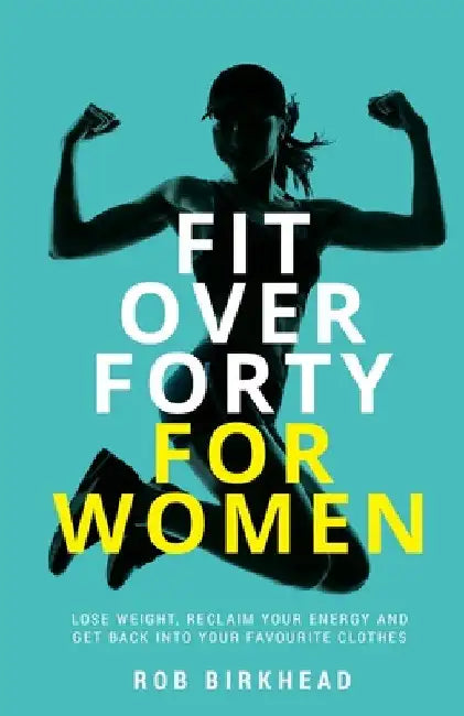 Fit Over Forty for Women: Lose Weight, Reclaim Your Energy and Get Back Into Your Favourite Clothes by Rob Birkhead