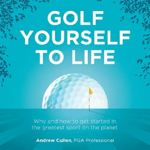 Golf Yourself to Life: Why and How to Get Started in the Greatest Sport Mankind Has Ever Invented by Andrew Cullen