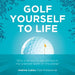 Golf Yourself to Life: Why and How to Get Started in the Greatest Sport Mankind Has Ever Invented by Andrew Cullen
