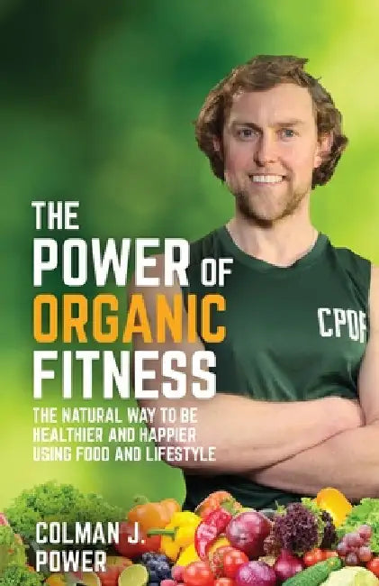 The Power of Organic Fitness: The Natural Way to Be Healthier and Happier Using Food & Lifestyle by Colman Power