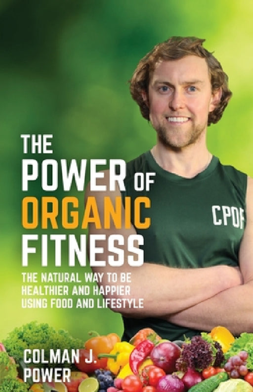 The Power of Organic Fitness: The Natural Way to Be Healthier and Happier Using Food & Lifestyle by Colman Power
