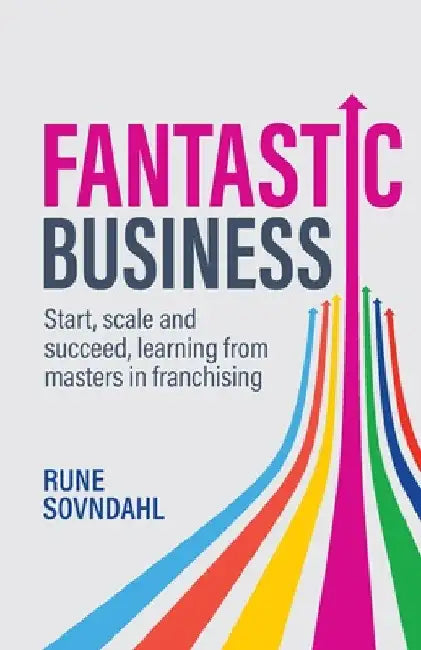 Fantastic Business: Start, Scale and Succeed, Learning from Masters in Franchising by Rune Sovndahl