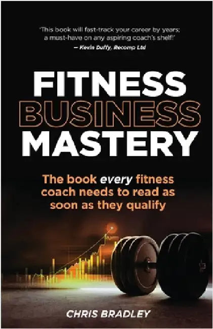 Fitness Business Mastery: The Book Every Fitness Coach Needs to Read as Soon as They Qualify by Bradley, Chris