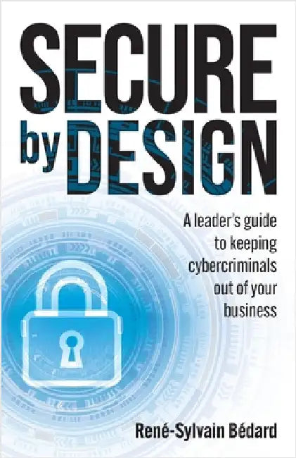 Secure by Design: A Leader's Guide to Keeping Cybercriminals Out of Your Business by Bédard, René-Sylvain