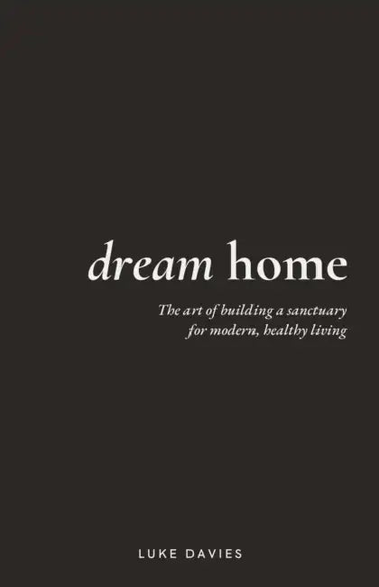 Dream Home: The art of building a sanctuary for modern, healthy living by Luke Davies