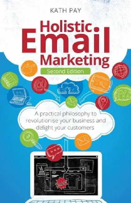 Holistic Email Marketing: A Practical Philosophy to Revolutionise Your Business and Delight Your Customers by Kath Pay