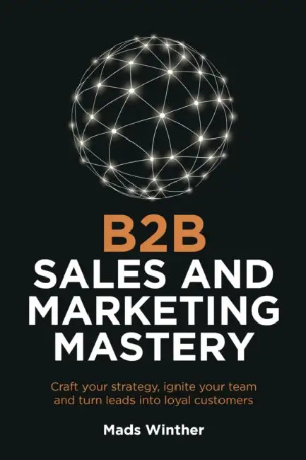 B2B Sales and Marketing Mastery: Craft Your Strategy, Ignite Your Team and Turn Leads Into Loyal Customers by Mads Winther