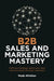 B2B Sales and Marketing Mastery: Craft Your Strategy, Ignite Your Team and Turn Leads Into Loyal Customers by Mads Winther