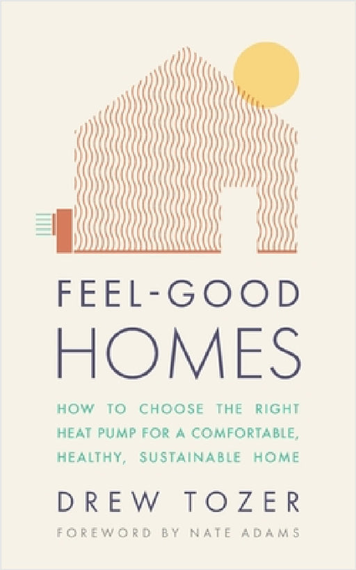 Feel-Good Homes: How to choose the right heat pump for a comfortable, healthy, sustainable home by Drew Tozer, Nate Adams