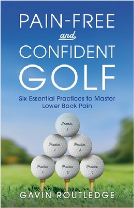 Pain-free and Confident Golf: Six Essential Practices to Master Lower Back Pain by Gavin Routledge