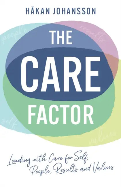 The Care Factor: Leading with care for self, people, results and values by Håkan Johansson