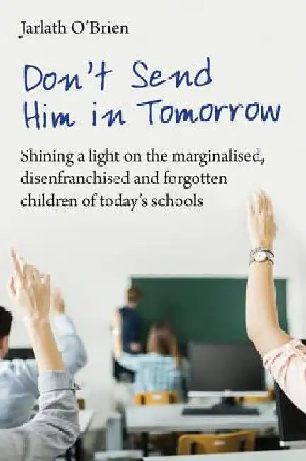Don't Send Him in Tomorrow: Shining a Light on the Marginalized, Disenfranchised and Forgotten Children of Today's Schools: Shining a Light on the Mar by Jarlath O'Brien