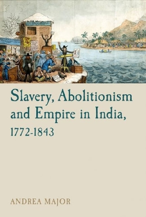 Slavery, Abolitionism and Empire in India, 1772-1843 by Andrea Major