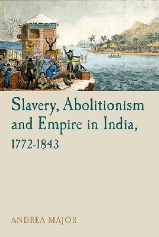 Slavery, Abolitionism and Empire in India, 1772-1843 by Andrea Major