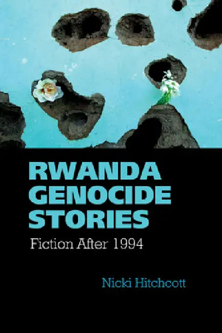 Rwanda Genocide Stories: Fiction After 1994 by Nicki Hitchcott