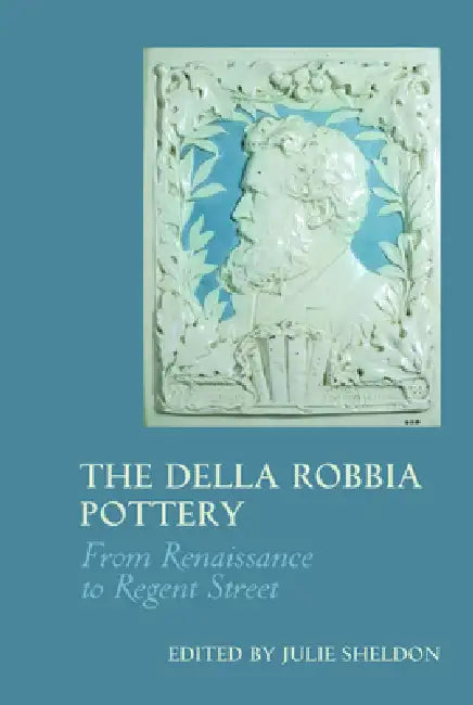The Della Robbia Pottery: From Renaissance to Regent Street by Julie Sheldon