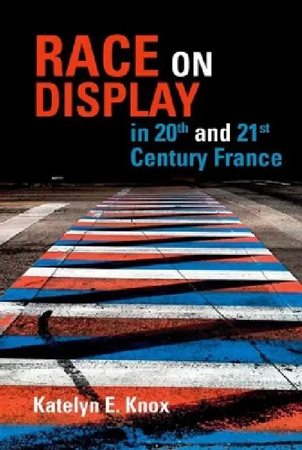 Race on Display in 20th- And 21st- Century France by Katelyn E. Knox