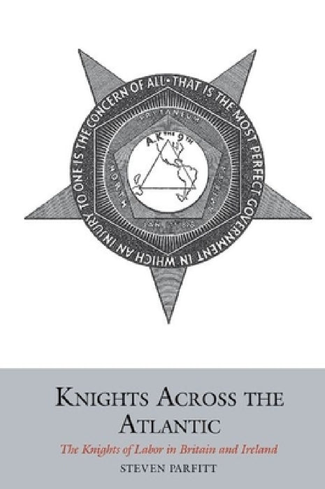 Knights Across the Atlantic: The Knights of Labor in Britain and Ireland by Steven Parfitt