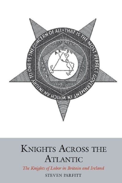 Knights Across the Atlantic: The Knights of Labor in Britain and Ireland by Steven Parfitt