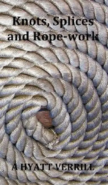 Knots, Splices and Rope-Work (Fully Illustrated) by A Hyatt Verrill